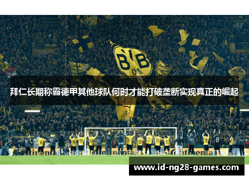 拜仁长期称霸德甲其他球队何时才能打破垄断实现真正的崛起 拜仁长期称霸德甲其他球队何时才能打破垄断实现真正的崛起