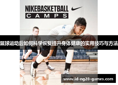 篮球运动后如何科学恢复提升身体健康的实用技巧与方法 篮球运动后如何科学恢复提升身体健康的实用技巧与方法