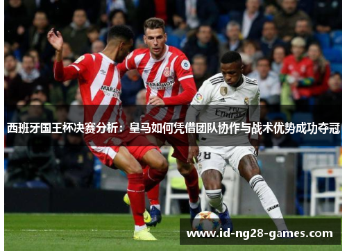 西班牙国王杯决赛分析:皇马如何凭借团队协作与战术优势成功夺冠 西班牙国王杯决赛分析:皇马如何凭借团队协作与战术优势成功夺冠