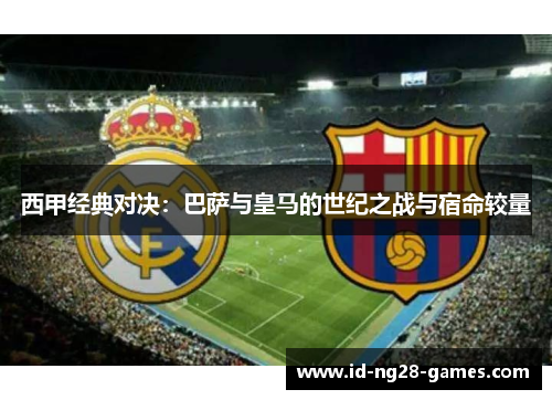 西甲经典对决:巴萨与皇马的世纪之战与宿命较量 西甲经典对决:巴萨与皇马的世纪之战与宿命较量