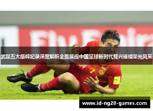 武磊五大巅峰纪录深度解析全面展现中国足球新时代复兴璀璨荣光风采 武磊五大巅峰纪录深度解析全面展现中国足球新时代复兴璀璨荣光风采