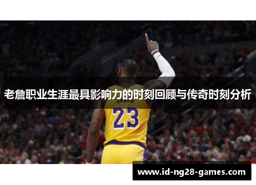 老詹职业生涯最具影响力的时刻回顾与传奇时刻分析 老詹职业生涯最具影响力的时刻回顾与传奇时刻分析