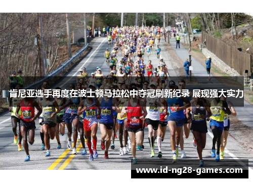 肯尼亚选手再度在波士顿马拉松中夺冠刷新纪录 展现强大实力 肯尼亚选手再度在波士顿马拉松中夺冠刷新纪录 展现强大实力