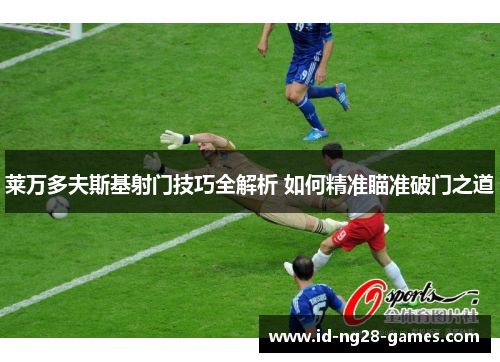 莱万多夫斯基射门技巧全解析 如何精准瞄准破门之道