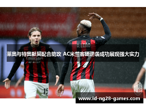 莱奥与特奥默契配合助攻 AC米兰客场逆袭成功展现强大实力 莱奥与特奥默契配合助攻 AC米兰客场逆袭成功展现强大实力