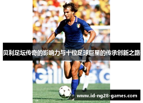 贝利足坛传奇的影响力与十位足球巨星的传承创新之路 贝利足坛传奇的影响力与十位足球巨星的传承创新之路
